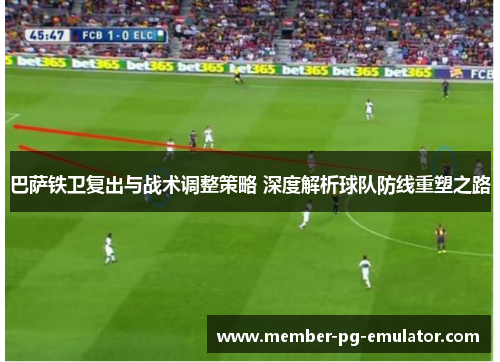 巴萨铁卫复出与战术调整策略 深度解析球队防线重塑之路