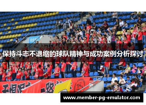 保持斗志不退缩的球队精神与成功案例分析探讨