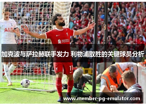 加克波与萨拉赫联手发力 利物浦取胜的关键球员分析