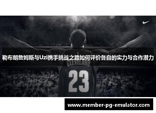 勒布朗詹姆斯与Uzi携手挑战之路如何评价各自的实力与合作潜力