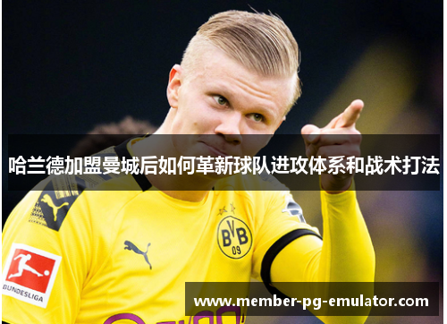 哈兰德加盟曼城后如何革新球队进攻体系和战术打法
