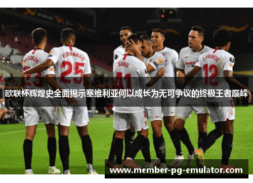 欧联杯辉煌史全面揭示塞维利亚何以成长为无可争议的终极王者巅峰