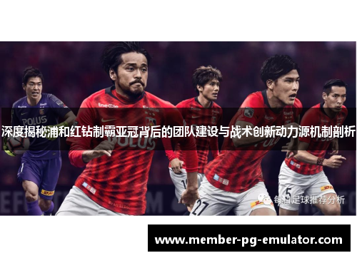 深度揭秘浦和红钻制霸亚冠背后的团队建设与战术创新动力源机制剖析