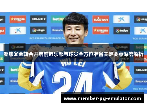 聚焦冬窗转会开启前俱乐部与球员全方位准备关键要点深度解析