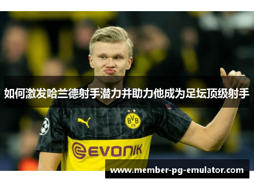 如何激发哈兰德射手潜力并助力他成为足坛顶级射手 如何激发哈兰德射手潜力并助力他成为足坛顶级射手