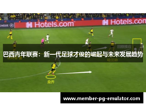 巴西青年联赛:新一代足球才俊的崛起与未来发展趋势 巴西青年联赛:新一代足球才俊的崛起与未来发展趋势