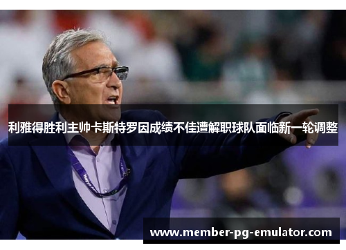利雅得胜利主帅卡斯特罗因成绩不佳遭解职球队面临新一轮调整
