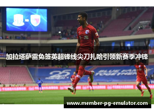 加拉塔萨雷免签英超锋线尖刀扎哈引领新赛季冲锋