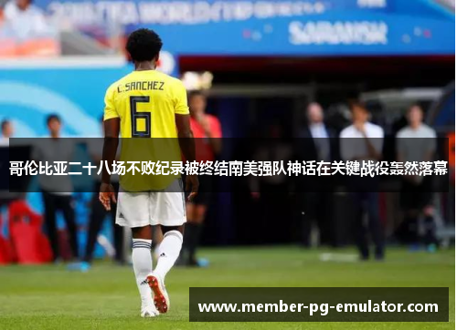 哥伦比亚二十八场不败纪录被终结南美强队神话在关键战役轰然落幕