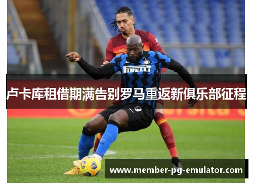 卢卡库租借期满告别罗马重返新俱乐部征程
