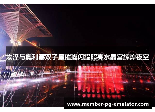 埃泽与奥利塞双子星璀璨闪耀照亮水晶宫辉煌夜空