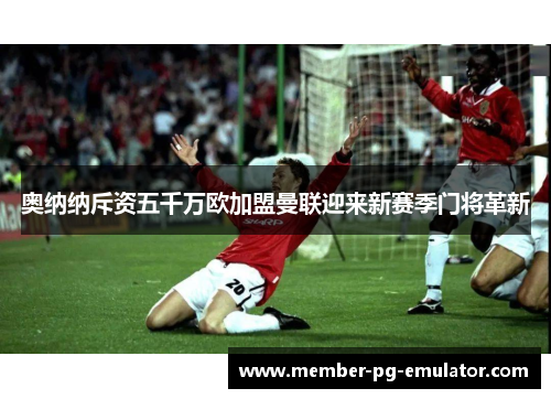 奥纳纳斥资五千万欧加盟曼联迎来新赛季门将革新