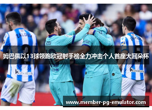 姆巴佩以13球领跑欧冠射手榜全力冲击个人首座大耳朵杯