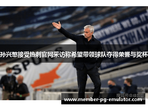 孙兴慜接受热刺官网采访称希望带领球队夺得荣誉与奖杯