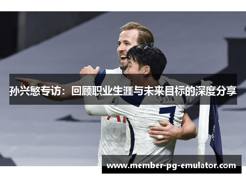 孙兴慜专访：回顾职业生涯与未来目标的深度分享