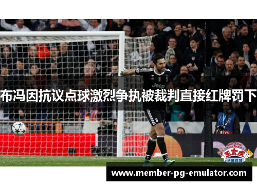 布冯因抗议点球激烈争执被裁判直接红牌罚下