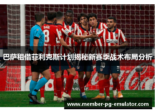 巴萨租借菲利克斯计划揭秘新赛季战术布局分析
