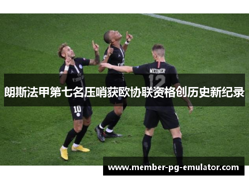 朗斯法甲第七名压哨获欧协联资格创历史新纪录