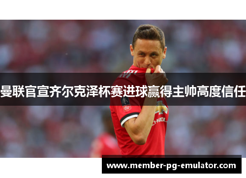 曼联官宣齐尔克泽杯赛进球赢得主帅高度信任