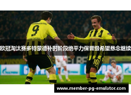 欧冠淘汰赛多特蒙德补时阶段绝平力保晋级希望悬念继续